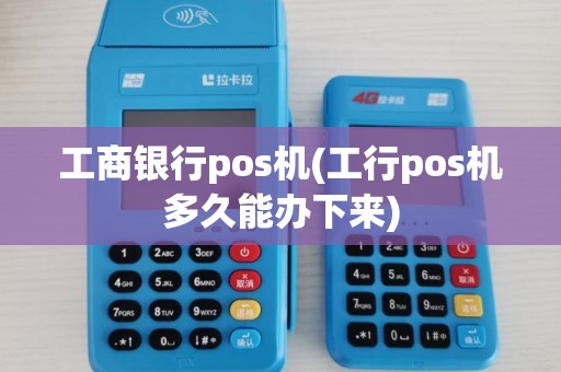 工商银行pos机(工行pos机多久能办下来)