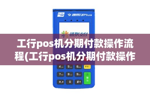 工行pos机分期付款操作流程(工行pos机分期付款操作)