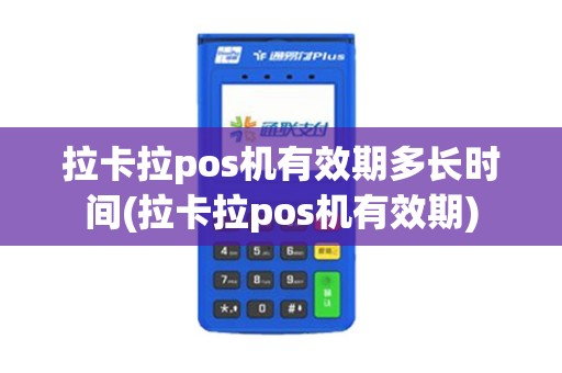 拉卡拉pos机有效期多长时间(拉卡拉pos机有效期)