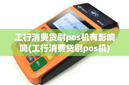 工行消费贷刷pos机有影响吗(工行消费贷刷pos机)
