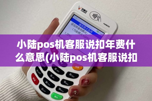 小陆pos机客服说扣年费什么意思(小陆pos机客服说扣年费)