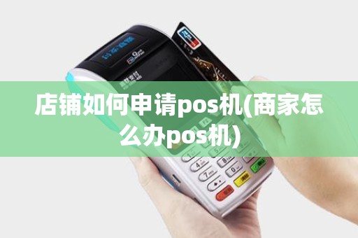 店铺如何申请pos机(商家怎么办pos机)