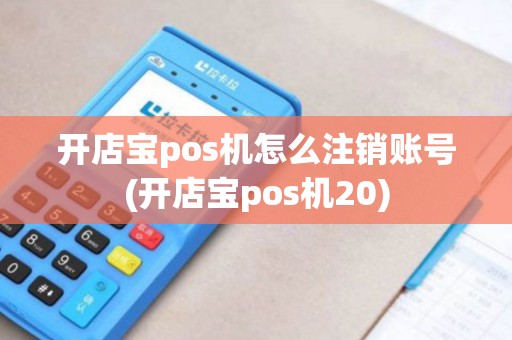 开店宝pos机怎么注销账号(开店宝pos机20)