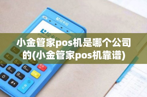 小金管家pos机是哪个公司的(小金管家pos机靠谱)
