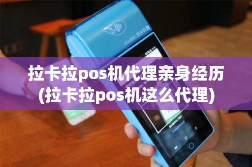 拉卡拉pos机代理亲身经历(拉卡拉pos机这么代理)