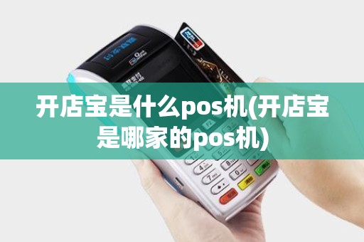 开店宝是什么pos机(开店宝是哪家的pos机)