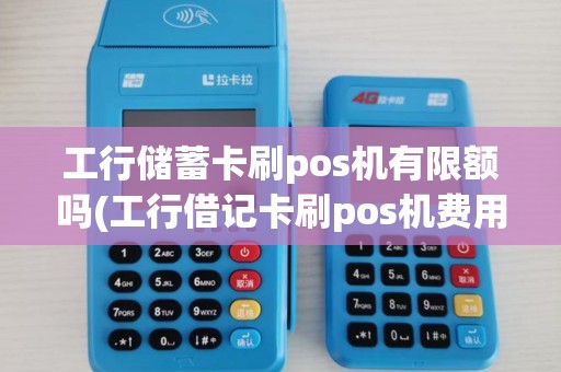 工行储蓄卡刷pos机有限额吗(工行借记卡刷pos机费用)