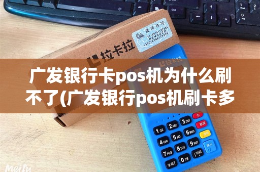 广发银行卡pos机为什么刷不了(广发银行pos机刷卡多久能到)