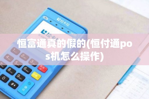 恒富通真的假的(恒付通pos机怎么操作)