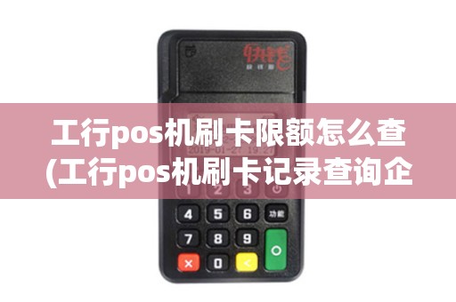 工行pos机刷卡限额怎么查(工行pos机刷卡记录查询企业)