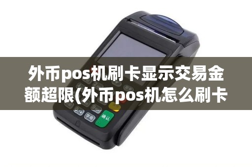 外币pos机刷卡显示交易金额超限(外币pos机怎么刷卡)