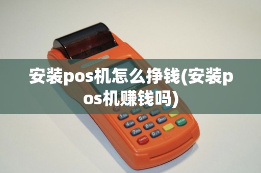 安装pos机怎么挣钱(安装pos机赚钱吗)