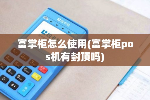 富掌柜怎么使用(富掌柜pos机有封顶吗)