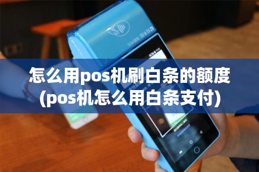 怎么用pos机刷白条的额度(pos机怎么用白条支付)