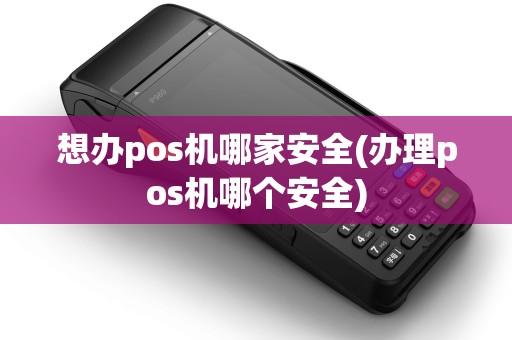 想办pos机哪家安全(办理pos机哪个安全)