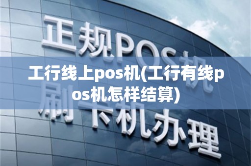 工行线上pos机(工行有线pos机怎样结算)