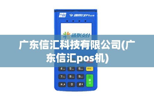 广东信汇科技有限公司(广东信汇pos机)