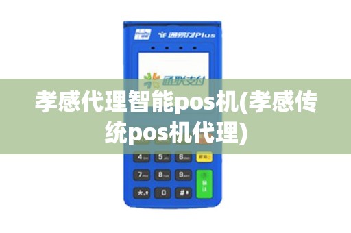 孝感代理智能pos机(孝感传统pos机代理)