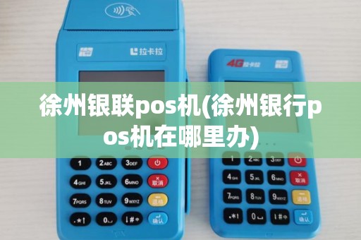 徐州银联pos机(徐州银行pos机在哪里办)