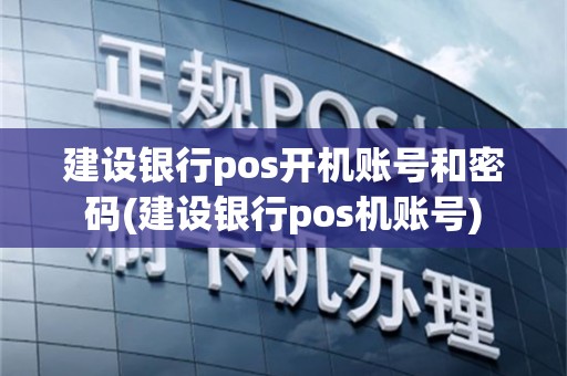 建设银行pos开机账号和密码(建设银行pos机账号)