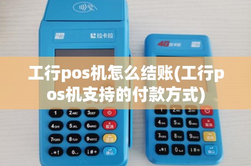 工行pos机怎么结账(工行pos机支持的付款方式)