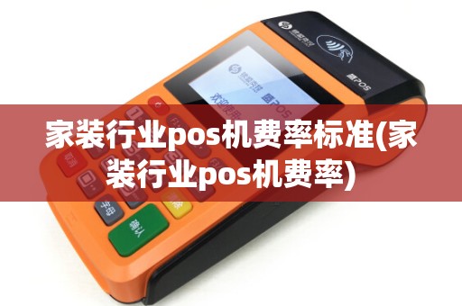 家装行业pos机费率标准(家装行业pos机费率)