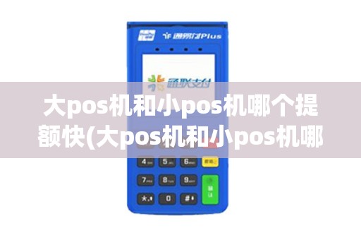 大pos机和小pos机哪个提额快(大pos机和小pos机哪个安全)