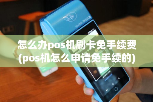 怎么办pos机刷卡免手续费(pos机怎么申请免手续的)