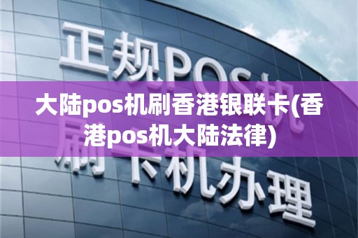 大陆pos机刷香港银联卡(香港pos机大陆法律)