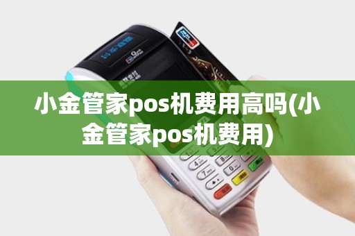 小金管家pos机费用高吗(小金管家pos机费用)