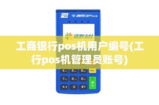 工商银行pos机用户编号(工行pos机管理员账号)