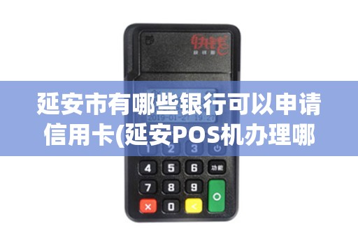 延安市有哪些银行可以申请信用卡(延安POS机办理哪家好)