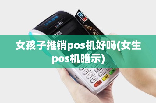 女孩子推销pos机好吗(女生pos机暗示)