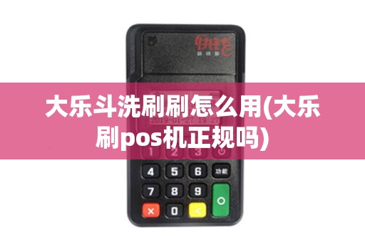 大乐斗洗刷刷怎么用(大乐刷pos机正规吗)