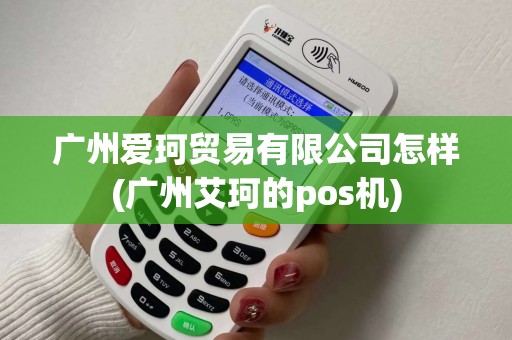 广州爱珂贸易有限公司怎样(广州艾珂的pos机)