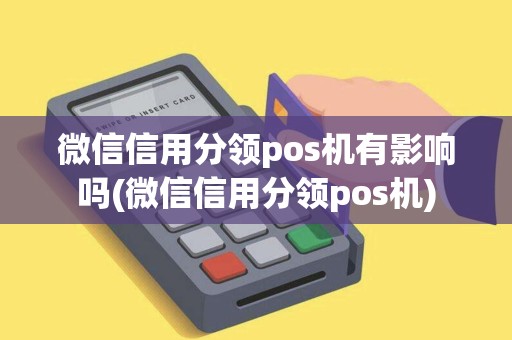 微信信用分领pos机有影响吗(微信信用分领pos机)