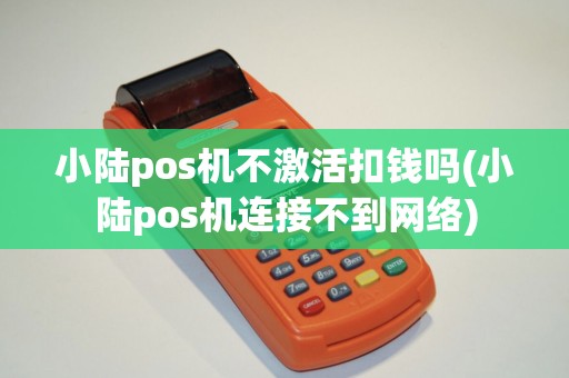 小陆pos机不激活扣钱吗(小陆pos机连接不到网络)