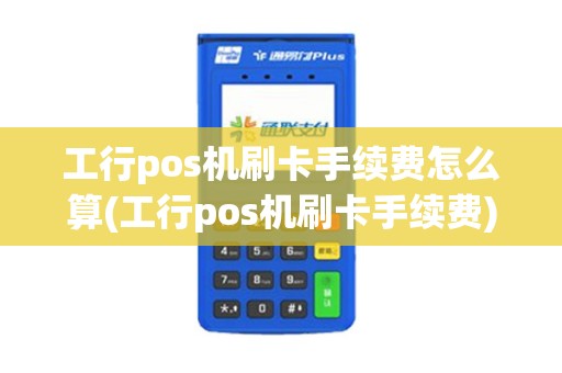 工行pos机刷卡手续费怎么算(工行pos机刷卡手续费)