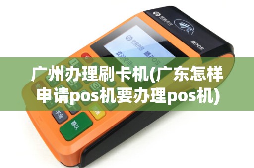 广州办理刷卡机(广东怎样申请pos机要办理pos机)
