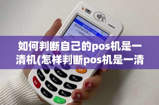 如何判断自己的pos机是一清机(怎样判断pos机是一清机)