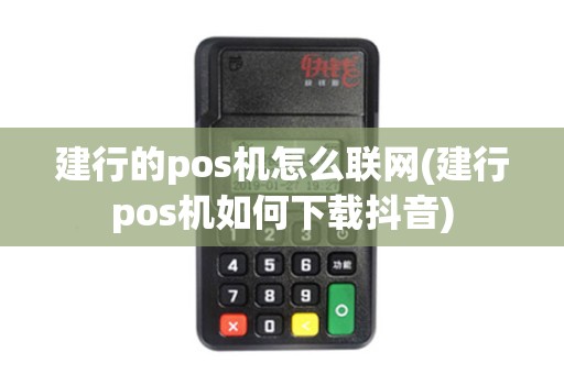 建行的pos机怎么联网(建行pos机如何下载抖音)