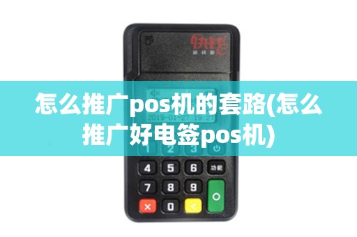 怎么推广pos机的套路(怎么推广好电签pos机)