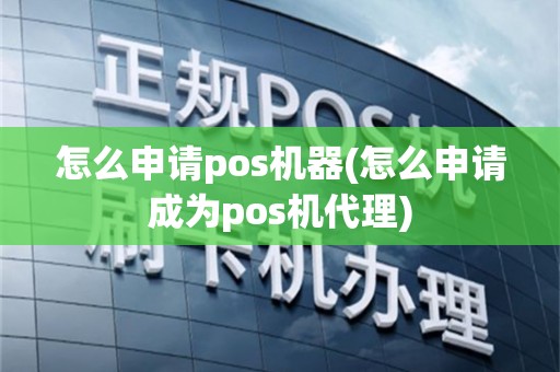怎么申请pos机器(怎么申请成为pos机代理)