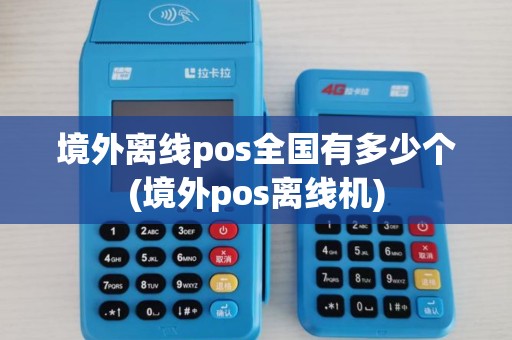 境外离线pos全国有多少个(境外pos离线机)