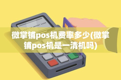 微掌铺pos机费率多少(微掌铺pos机是一清机吗)