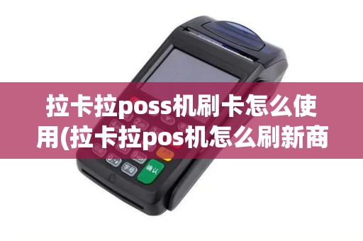 拉卡拉poss机刷卡怎么使用(拉卡拉pos机怎么刷新商户)