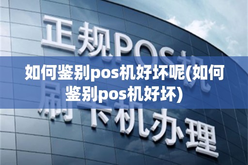 如何鉴别pos机好坏呢(如何鉴别pos机好坏)
