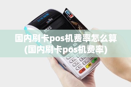 国内刷卡pos机费率怎么算(国内刷卡pos机费率)