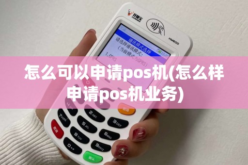 怎么可以申请pos机(怎么样申请pos机业务)