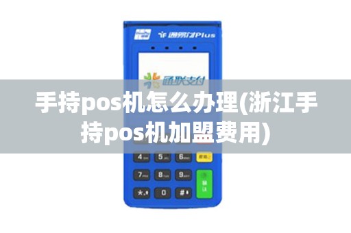 手持pos机怎么办理(浙江手持pos机加盟费用)